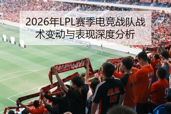 2026年LPL赛季电竞战队战术变动与表现深度分析