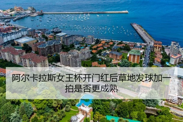 阿尔卡拉斯女王杯开门红后草地发球加一拍是否更成熟