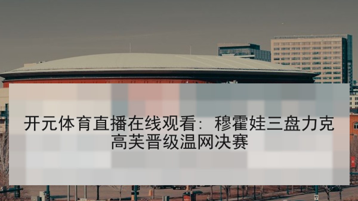 开元体育直播在线观看: 穆霍娃三盘力克高芙晋级温网决赛