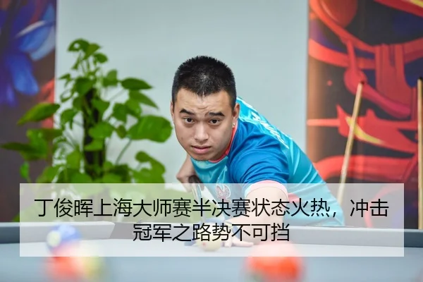 丁俊晖上海大师赛半决赛状态火热，冲击冠军之路势不可挡