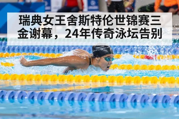 瑞典女王舍斯特伦世锦赛三金谢幕，24年传奇泳坛告别