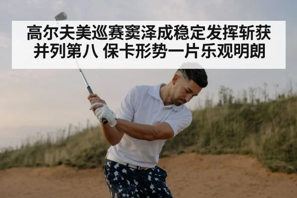 高尔夫美巡赛窦泽成稳定发挥斩获并列第八 保卡形势一片乐观明朗