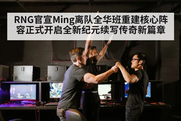 RNG官宣Ming离队全华班重建核心阵容正式开启全新纪元续写传奇新篇章