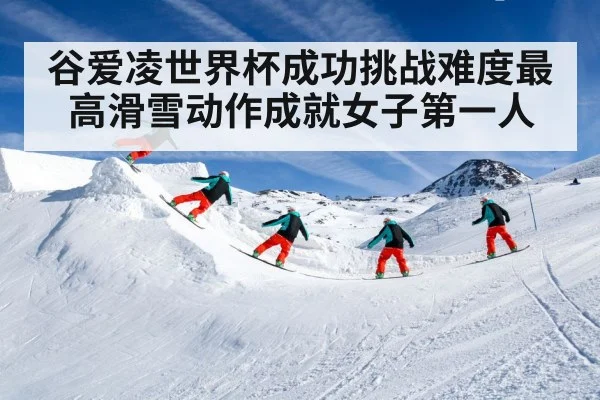 谷爱凌世界杯成功挑战难度最高滑雪动作成就女子第一人