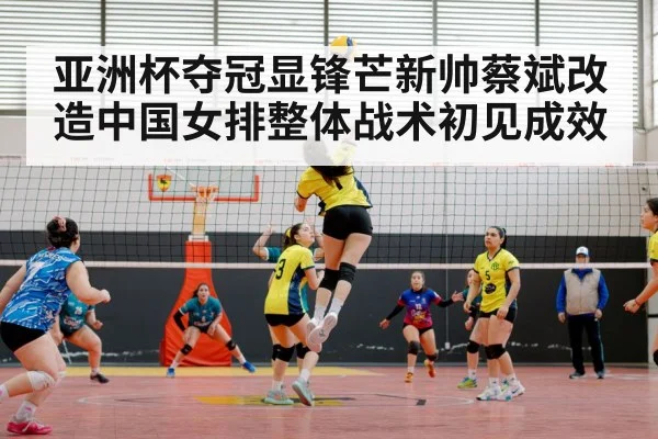 亚洲杯夺冠显锋芒新帅蔡斌改造中国女排整体战术初见成效