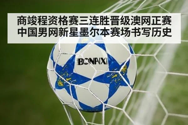 商竣程资格赛三连胜晋级澳网正赛 中国男网新星墨尔本赛场书写历史