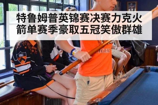 特鲁姆普英锦赛决赛力克火箭单赛季豪取五冠笑傲群雄